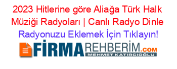 2023+Hitlerine+göre+Aliağa+Türk+Halk+Müziği+Radyoları+|+Canlı+Radyo+Dinle Radyonuzu+Eklemek+İçin+Tıklayın!